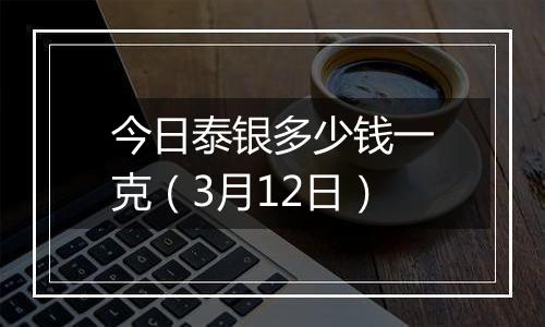 今日泰银多少钱一克（3月12日）