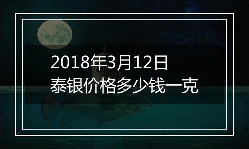 2018年3月12日泰银价格多少钱一克