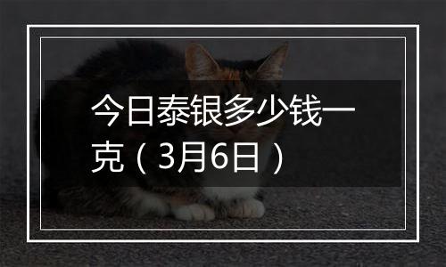 今日泰银多少钱一克（3月6日）