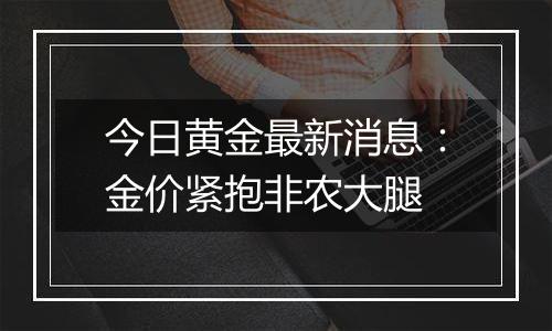 今日黄金最新消息：金价紧抱非农大腿