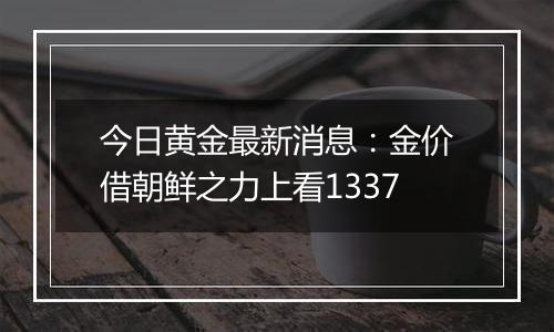 今日黄金最新消息：金价借朝鲜之力上看1337