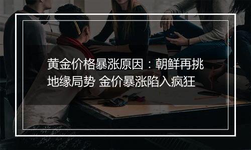 黄金价格暴涨原因：朝鲜再挑地缘局势 金价暴涨陷入疯狂