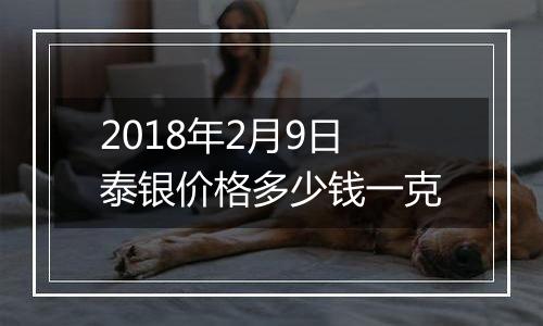 2018年2月9日泰银价格多少钱一克