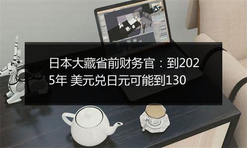 日本大藏省前财务官：到2025年 美元兑日元可能到130