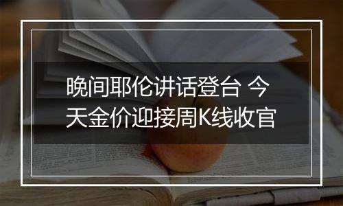 晚间耶伦讲话登台 今天金价迎接周K线收官