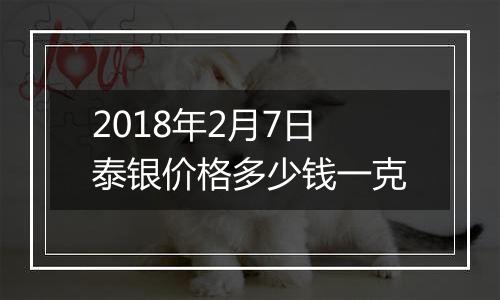 2018年2月7日泰银价格多少钱一克