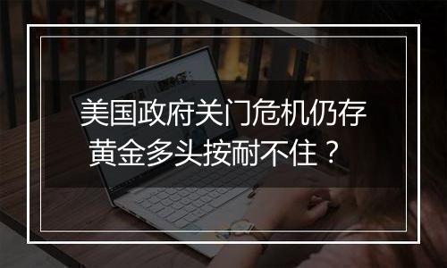 美国政府关门危机仍存 黄金多头按耐不住？