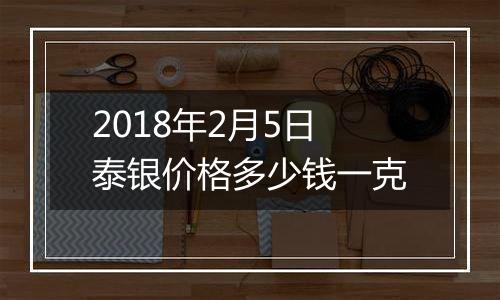 2018年2月5日泰银价格多少钱一克