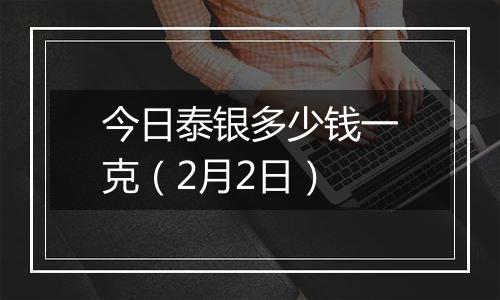 今日泰银多少钱一克（2月2日）