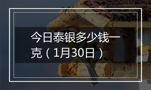 今日泰银多少钱一克（1月30日）