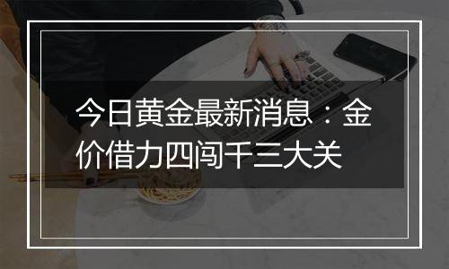 今日黄金最新消息：金价借力四闯千三大关