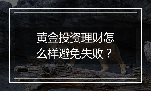 黄金投资理财怎么样避免失败？