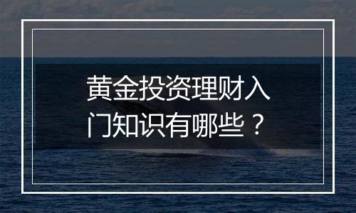 黄金投资理财入门知识有哪些？