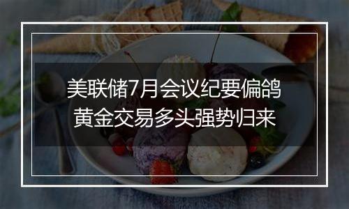 美联储7月会议纪要偏鸽 黄金交易多头强势归来