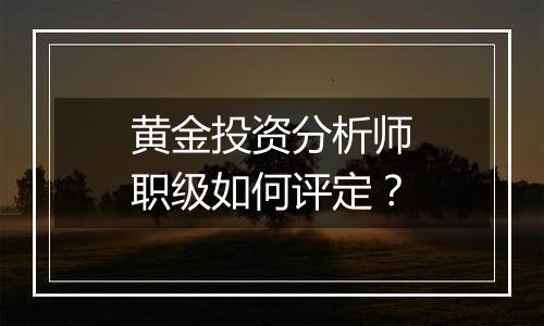 黄金投资分析师职级如何评定？