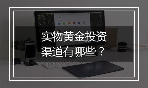 实物黄金投资渠道有哪些？