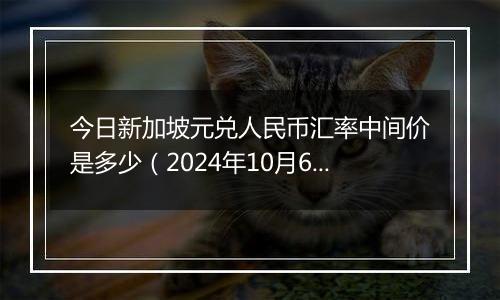 今日新加坡元兑人民币汇率中间价是多少（2024年10月6日）