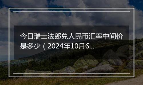 今日瑞士法郎兑人民币汇率中间价是多少（2024年10月6日）