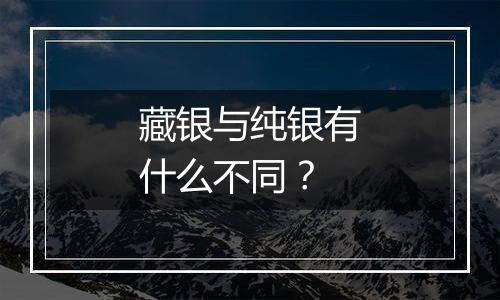 藏银与纯银有什么不同？