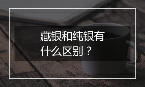 藏银和纯银有什么区别？