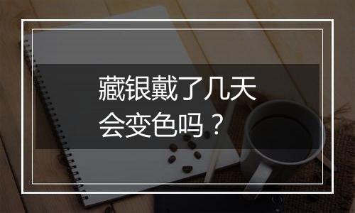 藏银戴了几天会变色吗？