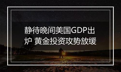 静待晚间美国GDP出炉 黄金投资攻势放缓