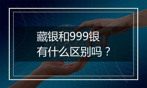 藏银和999银有什么区别吗？