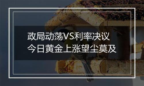 政局动荡VS利率决议 今日黄金上涨望尘莫及