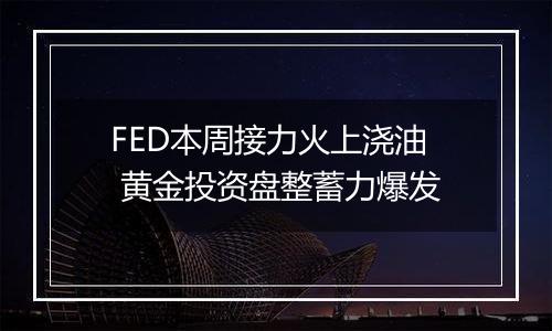 FED本周接力火上浇油 黄金投资盘整蓄力爆发