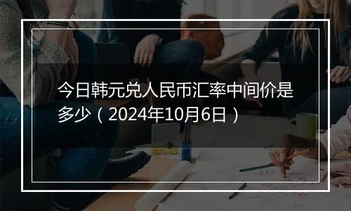 今日韩元兑人民币汇率中间价是多少（2024年10月6日）