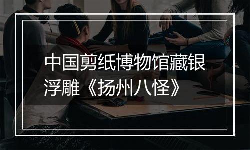 中国剪纸博物馆藏银浮雕《扬州八怪》