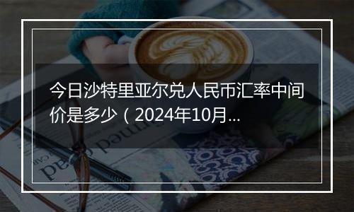 今日沙特里亚尔兑人民币汇率中间价是多少（2024年10月6日）