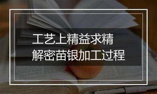 工艺上精益求精 解密苗银加工过程