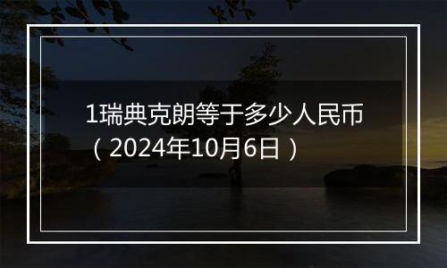 1瑞典克朗等于多少人民币（2024年10月6日）