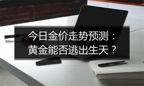 今日金价走势预测：黄金能否逃出生天？