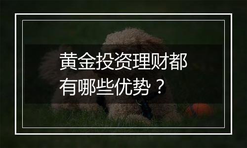 黄金投资理财都有哪些优势？