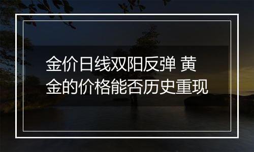 金价日线双阳反弹 黄金的价格能否历史重现