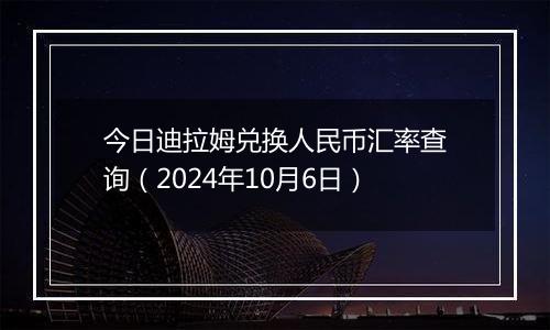 今日迪拉姆兑换人民币汇率查询（2024年10月6日）