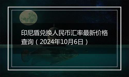 印尼盾兑换人民币汇率最新价格查询（2024年10月6日）