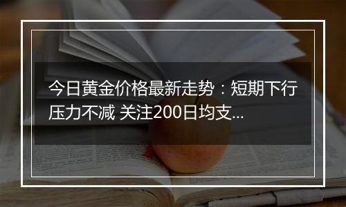 今日黄金价格最新走势：短期下行压力不减 关注200日均支撑