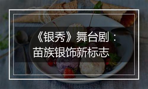 《银秀》舞台剧：苗族银饰新标志