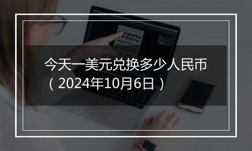 今天一美元兑换多少人民币（2024年10月6日）