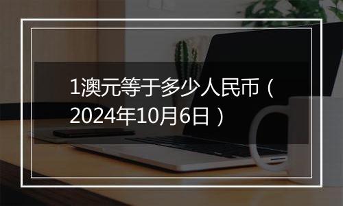 1澳元等于多少人民币（2024年10月6日）