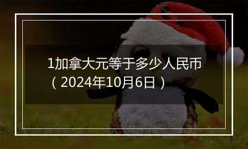 1加拿大元等于多少人民币（2024年10月6日）