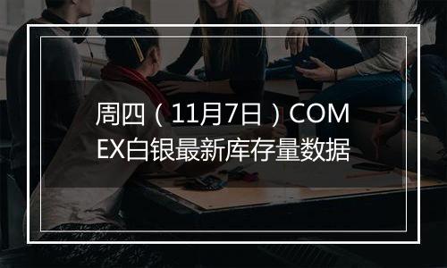 周四（11月7日）COMEX白银最新库存量数据