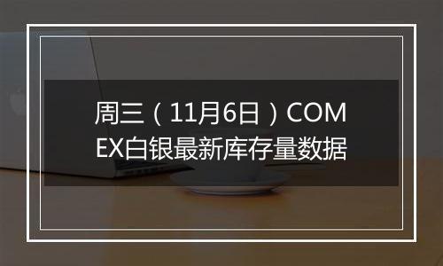 周三（11月6日）COMEX白银最新库存量数据