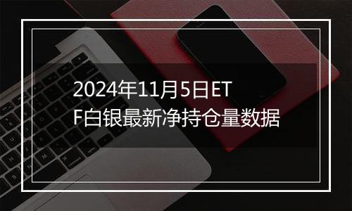 2024年11月5日ETF白银最新净持仓量数据