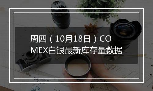 周四（10月18日）COMEX白银最新库存量数据