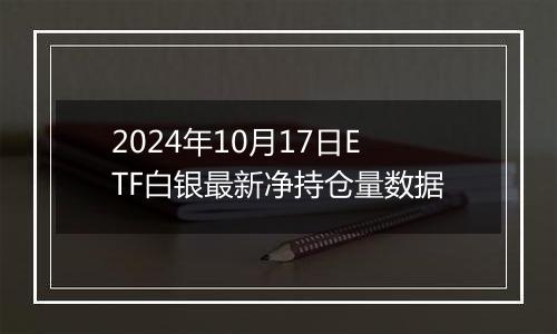 2024年10月17日ETF白银最新净持仓量数据