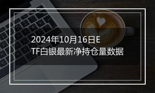 2024年10月16日ETF白银最新净持仓量数据